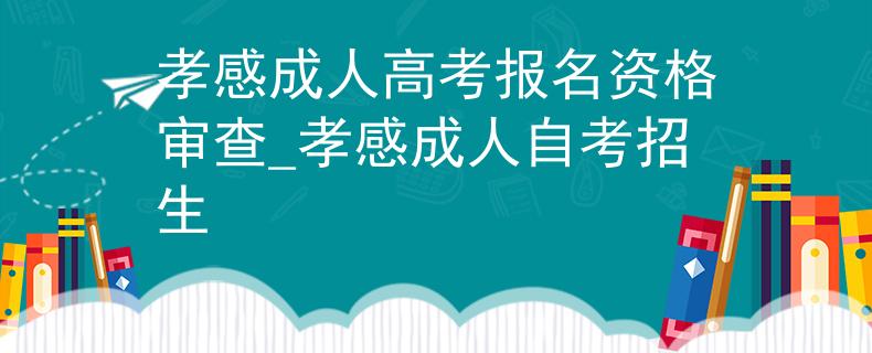 孝感成人高考报名资格审查_孝感成人自考招生 孝感成人高考报名资格审查_孝感成人自考招生