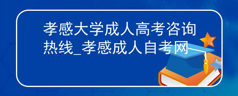孝感大学成人高考咨询热线_孝感成人自考网 孝感大学成人高考咨询热线_孝感成人自考网