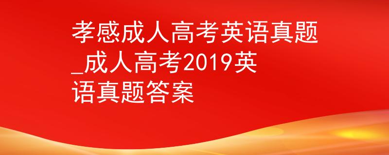 孝感成人高考英语真题_成人高考2019英语真题答案 孝感成人高考英语真题_成人高考2019英语真题答案