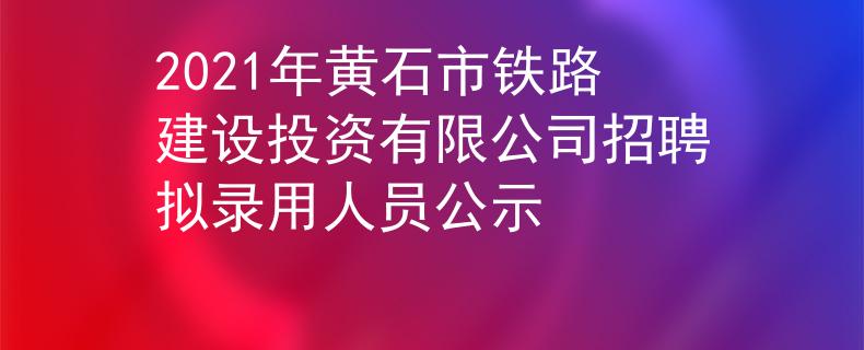 2021年黄石市铁路建设投资有限公司招聘拟录用人员公示