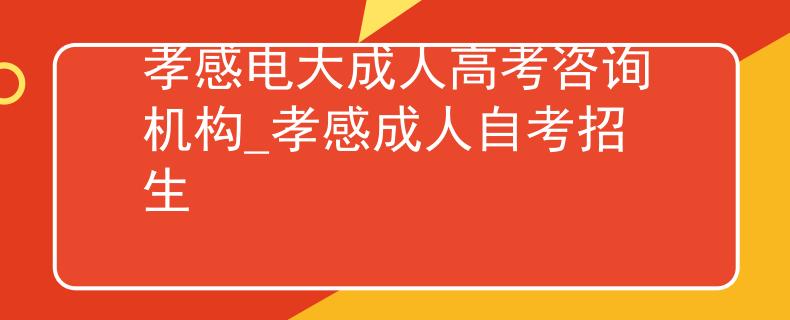 孝感电大成人高考咨询机构_孝感成人自考招生