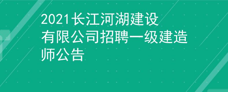 2021长江河湖建设有限公司招聘一级建造师公告