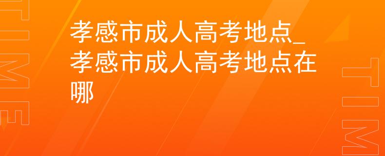 孝感市成人高考地点_孝感市成人高考地点在哪 孝感市成人高考地点_孝感市成人高考地点在哪