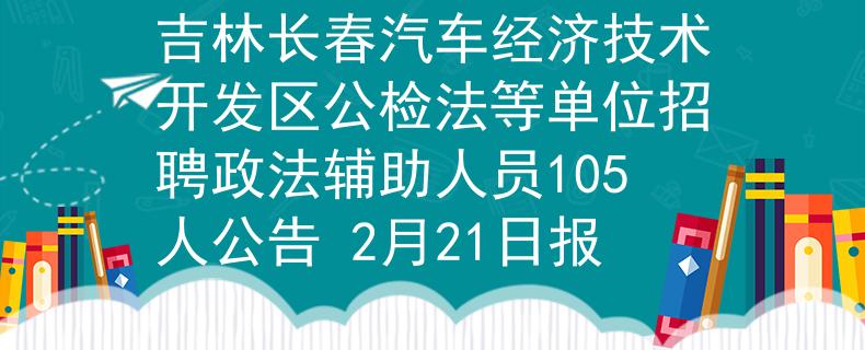 吉林长春汽车经济技术开发区公检法等单位招聘政法辅助人员105人公告 2月21日报