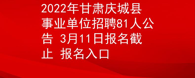 2022年甘肃庆城县事业单位招聘81人公告 3月11日报名截止 报名入口