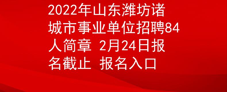 2022年山东潍坊诸城市事业单位招聘84人简章 2月24日报名截止 报名入口