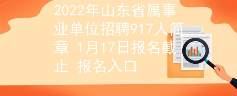 2022年山东省属事业单位招聘917人简章 1月17日报名截止 报名入口