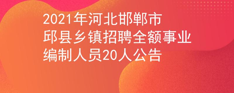 2021年河北邯郸市邱县乡镇招聘全额事业编制人员20人公告
