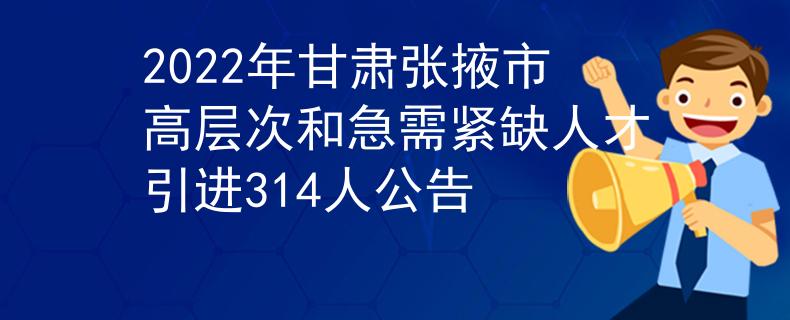 2022年甘肃张掖市高层次和急需紧缺人才引进314人公告