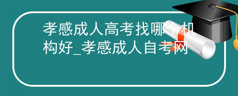孝感成人高考找哪个机构好_孝感成人自考网 孝感成人高考找哪个机构好_孝感成人自考网
