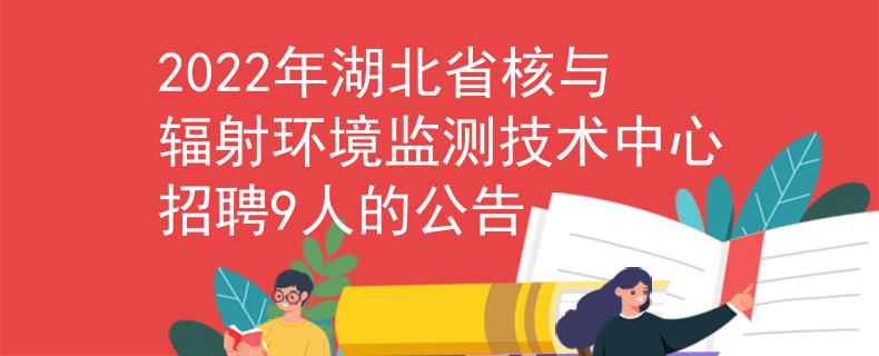 2022年湖北省核与辐射环境监测技术中心招聘9人的公告