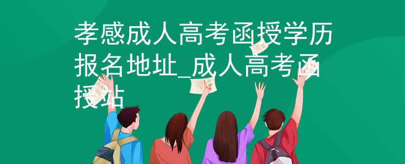 孝感成人高考函授学历报名地址_成人高考函授站
