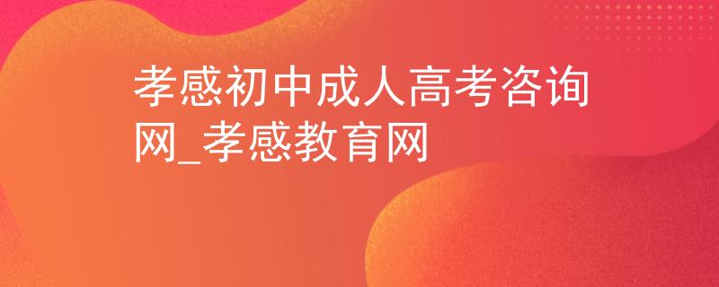 孝感初中成人高考咨询网_孝感教育网