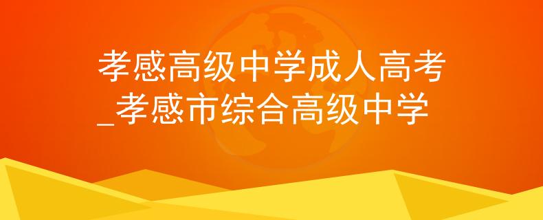 孝感高级中学成人高考_孝感市综合高级中学