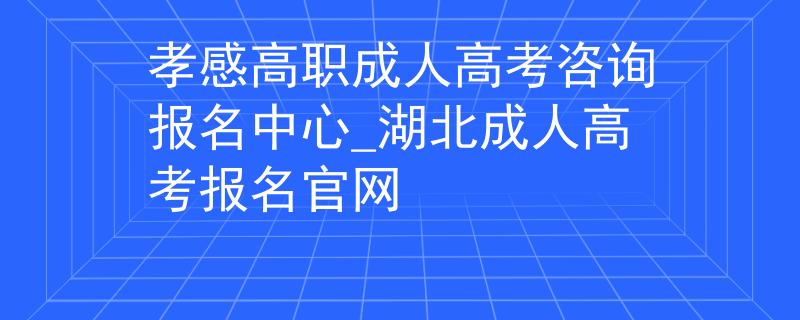 孝感高职成人高考咨询报名中心_湖北成人高考报名官网 孝感高职成人高考咨询报名中心_湖北成人高考报名官网