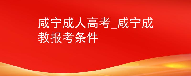 咸宁成人高考_咸宁成教报考条件 咸宁成人高考_咸宁成教报考条件