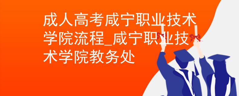 成人高考咸宁职业技术学院流程_咸宁职业技术学院教务处