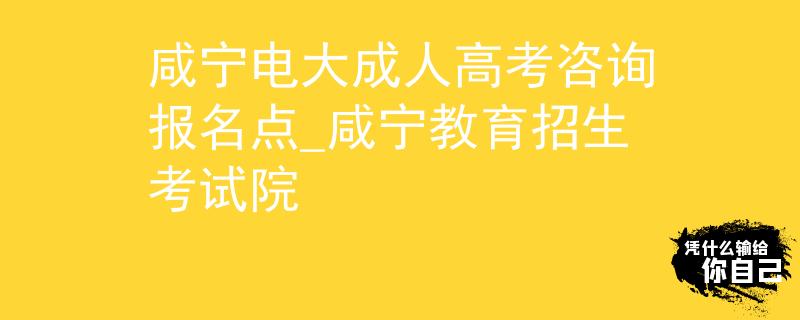 咸宁电大成人高考咨询报名点_咸宁教育招生考试院