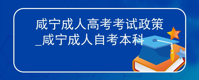 咸宁成人高考考试政策_咸宁成人自考本科