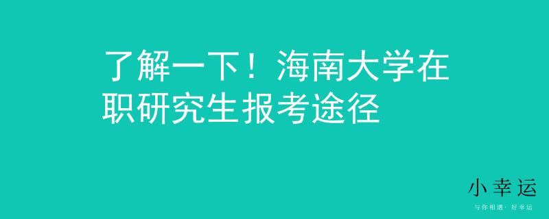 了解一下！海南大学在职研究生报考途径