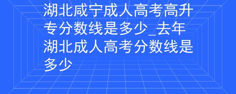 湖北咸宁成人高考高升专分数线是多少_去年湖北成人高考分数线是多少