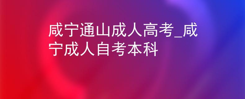 咸宁通山成人高考_咸宁成人自考本科
