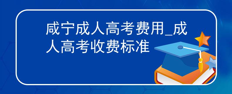 咸宁成人高考费用_成人高考收费标准 咸宁成人高考费用_成人高考收费标准