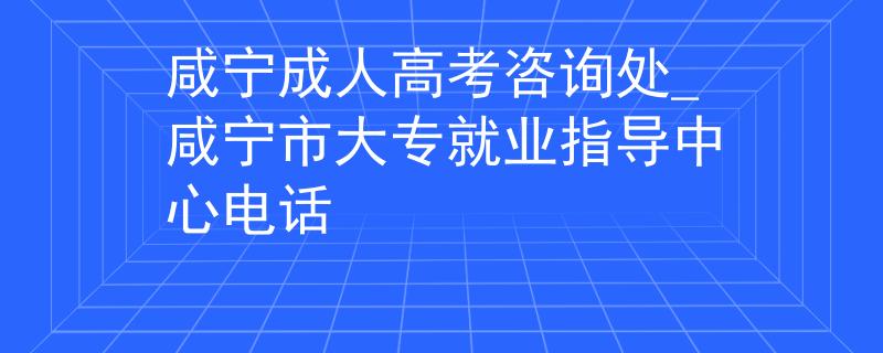 咸宁成人高考咨询处_咸宁市大专就业指导中心电话 咸宁成人高考咨询处_咸宁市大专就业指导中心电话