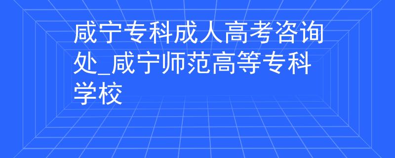 咸宁专科成人高考咨询处_咸宁师范高等专科学校