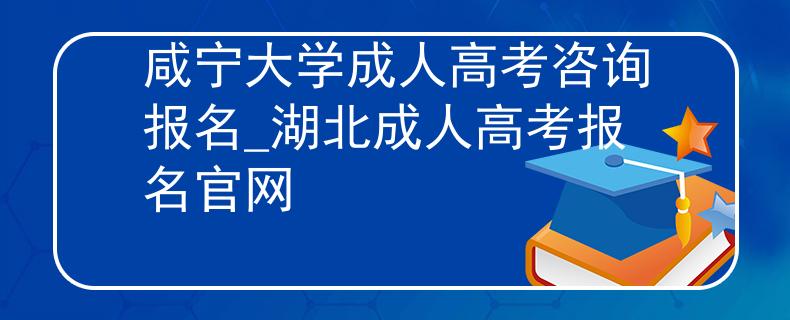 咸宁大学成人高考咨询报名_湖北成人高考报名官网