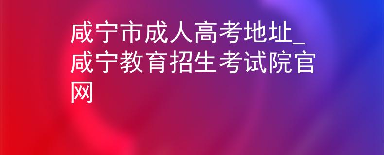 咸宁市成人高考地址_咸宁教育招生考试院官网 咸宁市成人高考地址_咸宁教育招生考试院官网