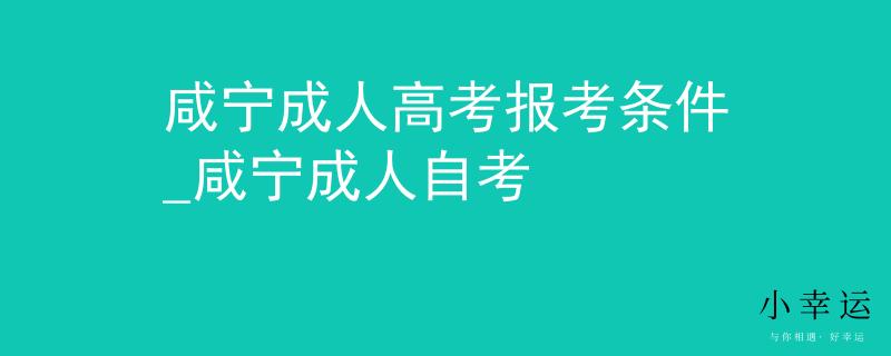 咸宁成人高考报考条件_咸宁成人自考 咸宁成人高考报考条件_咸宁成人自考