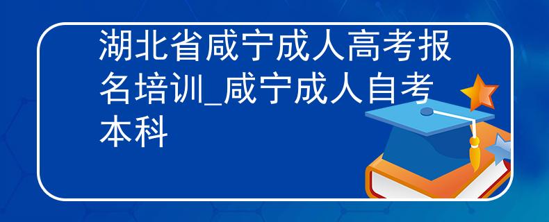 湖北省咸宁成人高考报名培训_咸宁成人自考本科 湖北省咸宁成人高考报名培训_咸宁成人自考本科