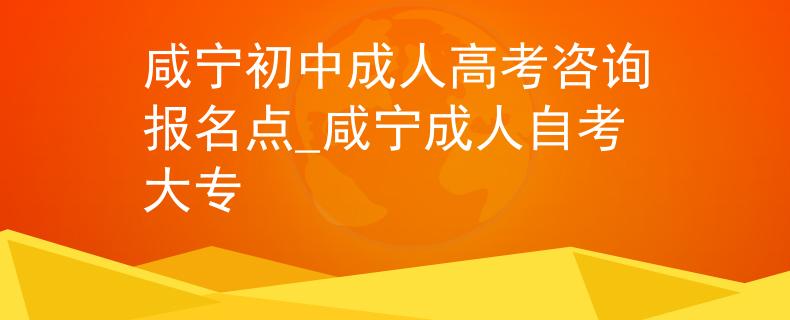 咸宁初中成人高考咨询报名点_咸宁成人自考大专