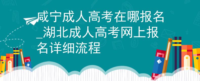 咸宁成人高考在哪报名_湖北成人高考网上报名详细流程