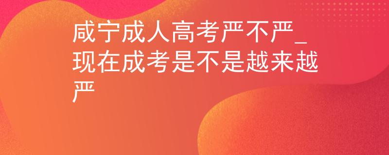 咸宁成人高考严不严_现在成考是不是越来越严