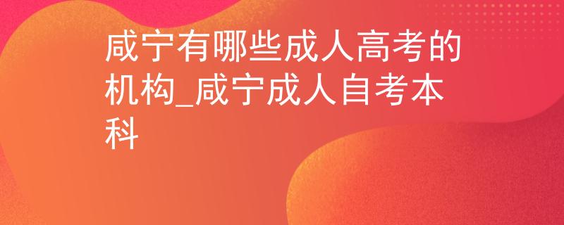 咸宁有哪些成人高考的机构_咸宁成人自考本科