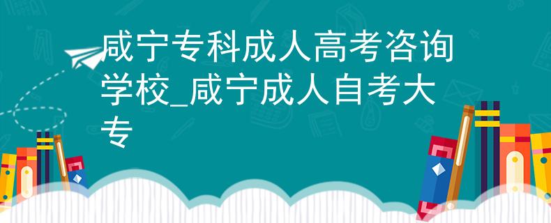 咸宁专科成人高考咨询学校_咸宁成人自考大专