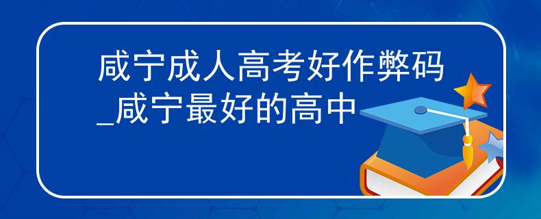 咸宁成人高考好作弊码_咸宁最好的高中