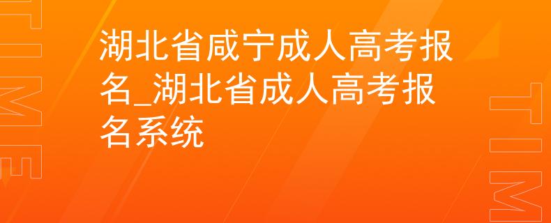 湖北省咸宁成人高考报名_湖北省成人高考报名系统