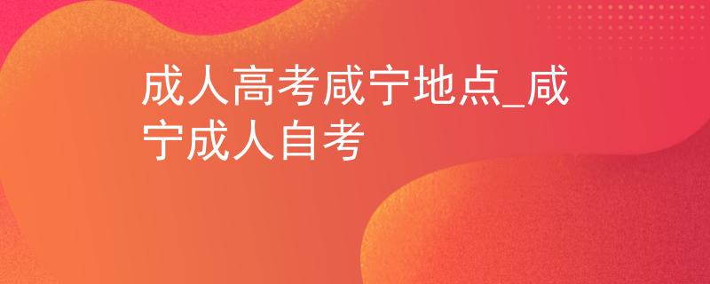 成人高考咸宁地点_咸宁成人自考 成人高考咸宁地点_咸宁成人自考