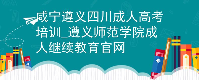 咸宁遵义四川成人高考培训_遵义师范学院成人继续教育官网