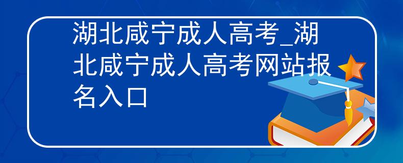 湖北咸宁成人高考_湖北咸宁成人高考网站报名入口