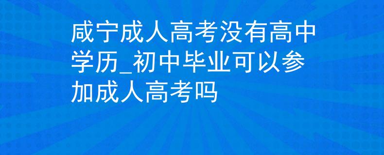 咸宁成人高考没有高中学历_初中毕业可以参加成人高考吗