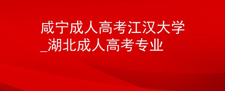 咸宁成人高考江汉大学_湖北成人高考专业