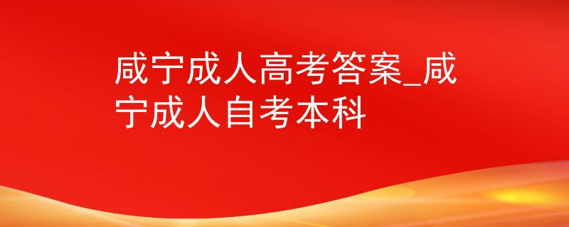 咸宁成人高考答案_咸宁成人自考本科