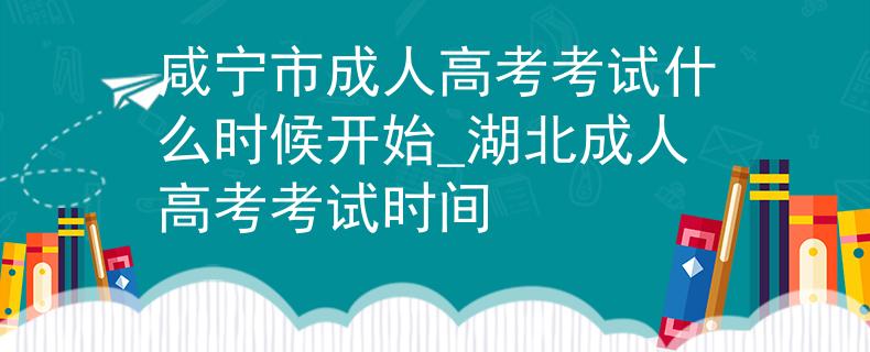 咸宁市成人高考考试什么时候开始_湖北成人高考考试时间 咸宁市成人高考考试什么时候开始_湖北成人高考考试时间