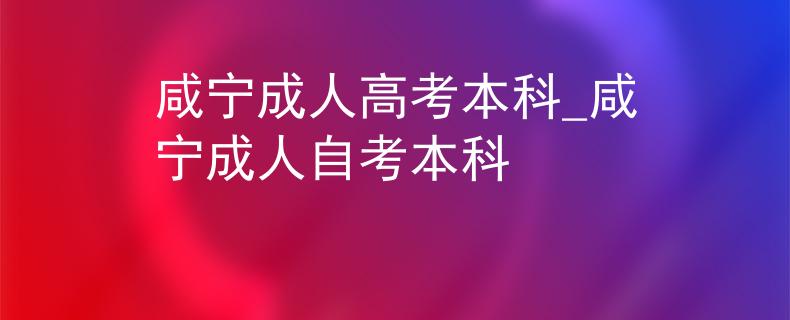 咸宁成人高考本科_咸宁成人自考本科