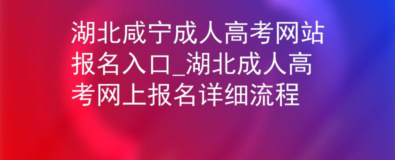 湖北咸宁成人高考网站报名入口_湖北成人高考网上报名详细流程