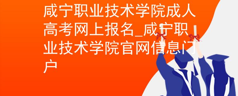 咸宁职业技术学院成人高考网上报名_咸宁职业技术学院官网信息门户